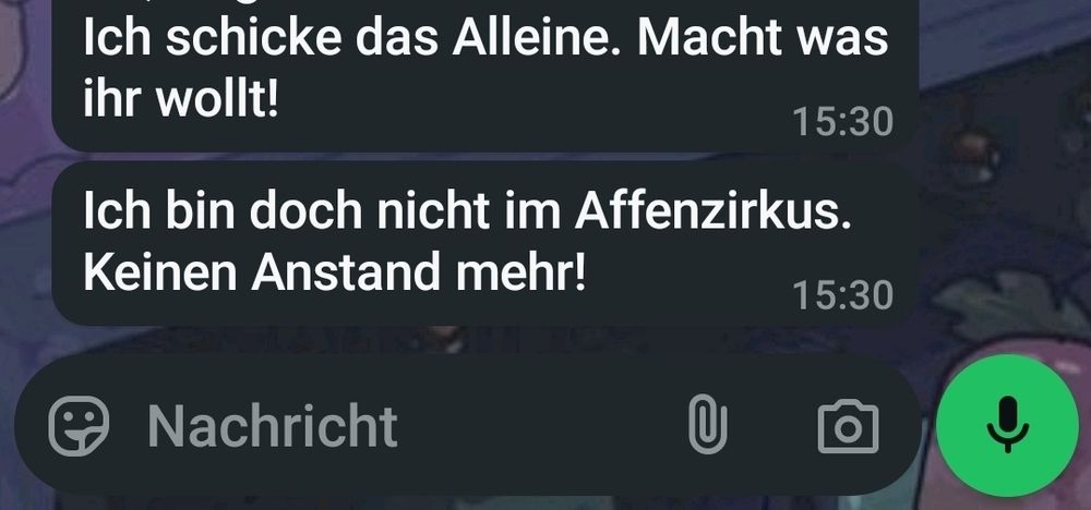 Wa Nachricht
Ich schicke das Alleine. Macht was ihr wollt!
Ich bin doch nicht im Affenzirkus. Keinen Anstand mehr!