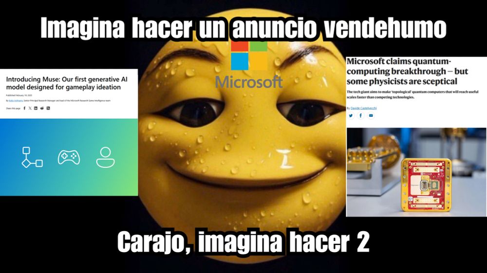 Meme de un emoji amarillo sudando y sonriente con el logo de Microsoft en la frente que dice «Imagina hacer un anuncio vendehumo. Carajo, imagina hacer dos». A la izquierda hay una captura de pantalla del blog de Microsoft Research con el encabezado "Introducing Muse: Our first generative AI model designed for gameplay ideation". A la derecha hay otra captura de pantalla de una noticia de Nature cuyo encabezado es "Microsoft claims quantum computing breakthrough — but some physicists are sceptical".