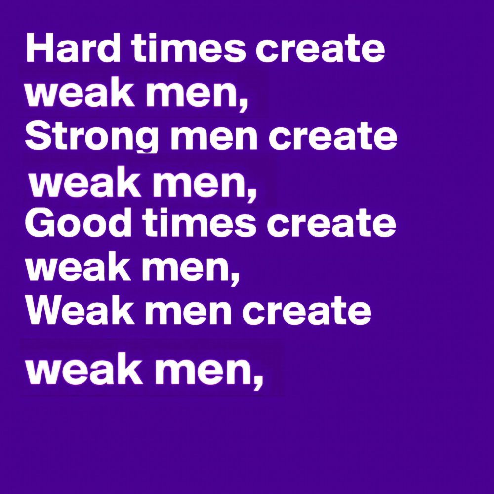 Hard times create weak men. Strong men create weak men. Good times create weak men. Weak men create weak men.
