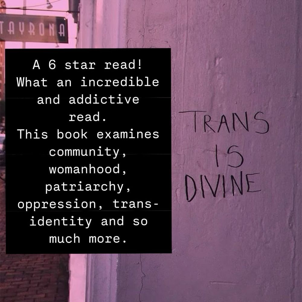 A photo of an exterior wall with the words “trans is divine” written on it and a blurb of my opinion on the book. 
“A 6 star read! What an incredible and addictive read. This book examines community, womanhood, patriarchy, oppression, trans identity and so much more.”