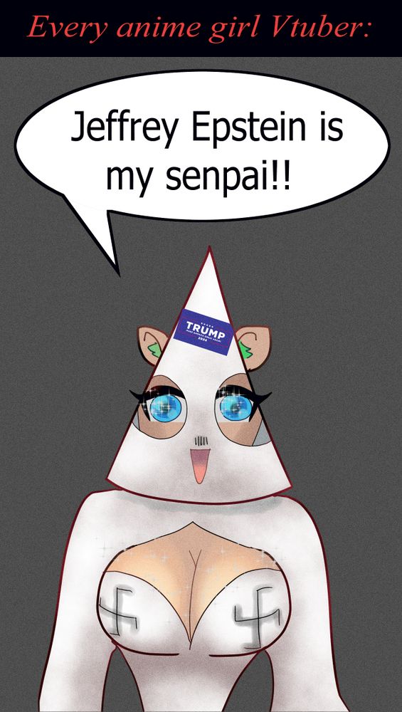 Every anime girl Vtuber. A picture of a large-breasted anime girl freak with animal ears, wearing a ku-klux klan uniform, with giant swastikas on her breasts, a Hitler mustache on her mask and a Trump 2024 bumper sticker on her forehead. She is saying: "Jeffrey Epstein is my senpai!!"