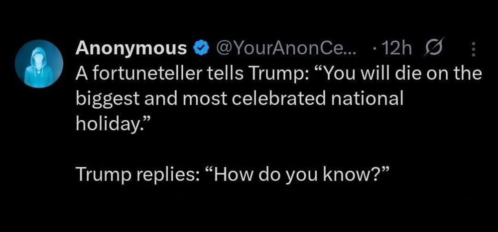 A fortuneteller tells Trump: “You will die on the biggest and most celebrated national holiday” Trump: “How do you know?”