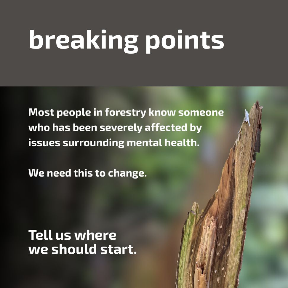 A broken branch with a blurred woodland background with text "breaking points
Most people in forestry know someone who has been severely affected by issues surrounding mental health.
We need this to change.
Tell us where we should start."