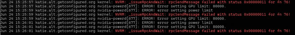 journalctl output:

Jun 24 15:26:35 katie.alt.getconfigured.org nvidia-powerd[677]: ERROR! Error setting GPU limit: 80000.
Jun 24 15:26:37 katie.alt.getconfigured.org nvidia-powerd[677]: ERROR! error setting power limit
Jun 24 15:26:37 katie.alt.getconfigured.org nvidia-powerd[677]: ERROR! Error setting GPU limit: 80000.
Jun 24 15:26:37 katie.alt.getconfigured.org kernel: NVRM: _issueRpcAndWait: rpcSendMessage failed with status 0x00000011 for fn 76!
