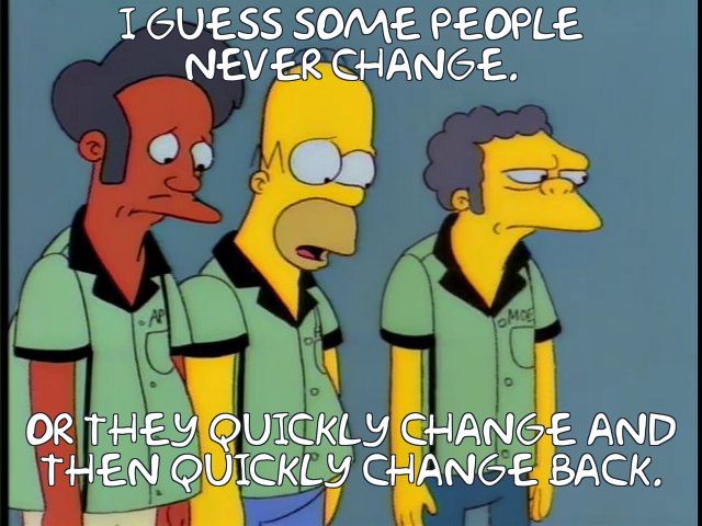 I guess some people
never change. Or they quickly change and
then quickly change back.