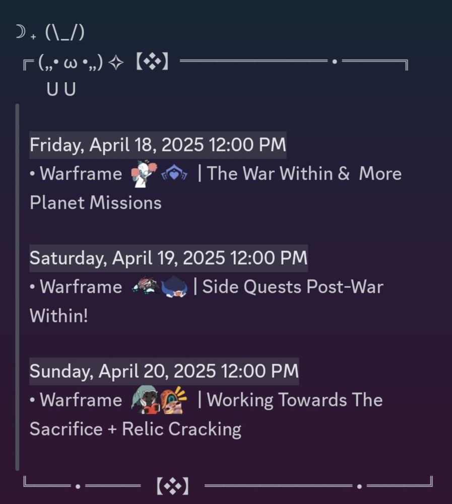 Nimu Kalmia Stream Schedule for 4/18/25 - 4/20/25

All times in EST.

4/18/25 - 12PM - Warframe: The War Within and More Planet Missions

4/19/25 - 12PM - Warframe: Side Quests Post-War Within

4/20/25 - 12PM - Warframe: Working Towards The Sacrifice + Relic Cracking