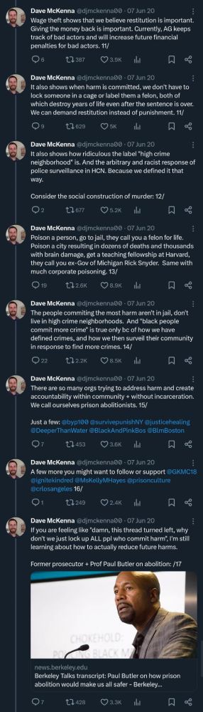 Continued thread from Dave McKenna:

Wage theft shows that we believe restitution is important. Giving the money back is important. Currently, AG keeps track of bad actors and will increase future financial penalties for bad actors.

It also shows when harm is committed, we don't have to lock someone in a cage or label them a felon, both of which destroy years of life even after the sentence is over. We can demand restitution instead of punishment.

It also shows how ridiculous the label "high crime neighborhood" is. And the arbitrary and racist response of police surveillance in HCN. Because we defined it that way.

Consider the social construction of murder:

Poison a person, go to jail, they call you a felon for life. Poison a city resulting in dozens of deaths and thousands with brain damage, get a teaching fellowship at Harvard, they call you ex-Gov of Michigan Rick Snyder. Same with much corporate poisoning.

The people commiting the most harm aren't in jail, don't live in high crime neighborhoods. And "black people commit more crime" is true only bc of how we have defined crimes, and how we then surveil their community in response to find more crimes.

There are so many orgs trying to address harm and create accountability within community + without incarceration. We call ourselves prison abolitionists.

Just a few: @byp100 @survivepunishNY @justicehealing @DeeperThanWater @BlackAndPinkBos @BlmBoston

A few more you might want to follow or support @GKMC18 @ignitekindred @MsKellyMHayes @prisonculture @crlosangeles

If you are feeling like "damn, this thread turned left, why don't we just lock up ALL ppl who commit harm", I'm still learning about how to actually reduce future harms.

Former prosecutor + Prof Paul Butler on abolition: https://news.berkeley.edu/2020/01/17/berkeley-talks-transcript-paul-butler/