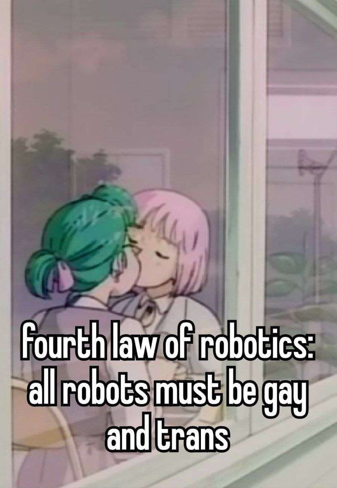 a picture of Alpha and Kokone from the anime Yokohama Kaidashi Kikou sitting at a table on the other side of a window kissing, Alpha is on the left and has her green hair tied back, Kokone is on the right with her pink hair styled in a bob, on the bottom of the screen it reads: "FOURTH LAW OF ROBOTICS: ALL ROBOTS MUST BE GAY AND TRANS."