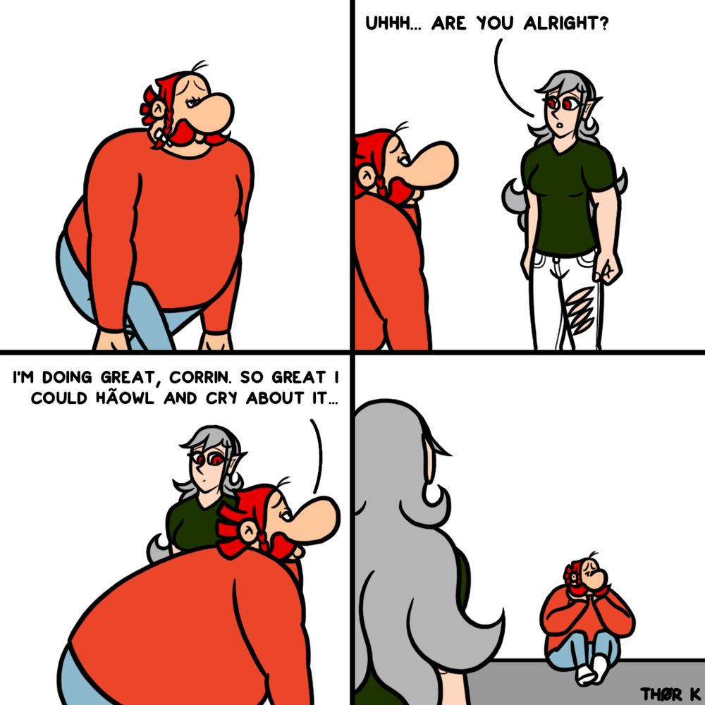 Fancomic with Obelix from Asterix & Obelix and female Corrin from Fire Emblem Fates. Both are in modern clothing. The comic has four panels.
1. Obelix comes in from the side with dropped arms and a sad face.
2. Corrin watches in mild confusion as Obelix comes towards her. She asks: „Uhhh… Are you alright?“
3. Obelix answers: „I feel great, Corrin. So great I could hãowl and cry about it.“ Corrin stands still as Obelix miserably strolls past her.
4. Corrin, seen from behind, looks towards the end of the room where Obelix sits down with his hands on his chin.