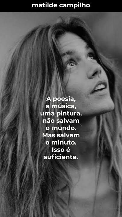 Foto em p&b de uma mulher branca, de cabelos longos castanhos, de perfil, olhando para cima, com a boca um pouco aberta. Em cima, escrito em branco, "a poesia, a música, uma pintura, não salvam o mundo. Mas salvam o minuto. Isso é suficiente."