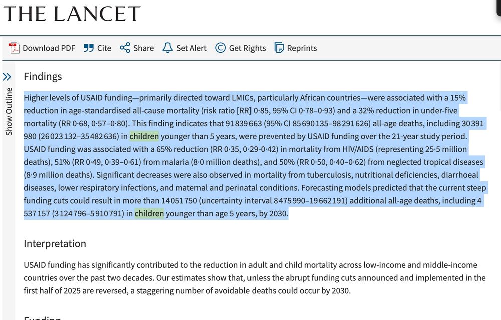 Findings from The Lancet:

Higher levels of USAID funding—primarily directed toward LMICs, particularly African countries—were associated with a 15% reduction in age-standardised all-cause mortality (risk ratio [RR] 0·85, 95% CI 0·78–0·93) and a 32% reduction in under-five mortality (RR 0·68, 0·57–0·80). This finding indicates that 91 839 663 (95% CI 85 690 135–98 291 626) all-age deaths, including 30 391 980 (26 023 132–35 482 636) in children younger than 5 years, were prevented by USAID funding over the 21-year study period. USAID funding was associated with a 65% reduction (RR 0·35, 0·29-0·42) in mortality from HIV/AIDS (representing 25·5 million deaths), 51% (RR 0·49, 0·39–0·61) from malaria (8·0 million deaths), and 50% (RR 0·50, 0·40–0·62) from neglected tropical diseases (8·9 million deaths). Significant decreases were also observed in mortality from tuberculosis, nutritional deficiencies, diarrhoeal diseases, lower respiratory infections, and maternal and perinatal conditions. Forecasting models predicted that the current steep funding cuts could result in more than 14 051 750 (uncertainty interval 8 475 990–19 662 191) additional all-age deaths, including 4 537 157 (3 124 796–5 910 791) in children younger than age 5 years, by 2030.