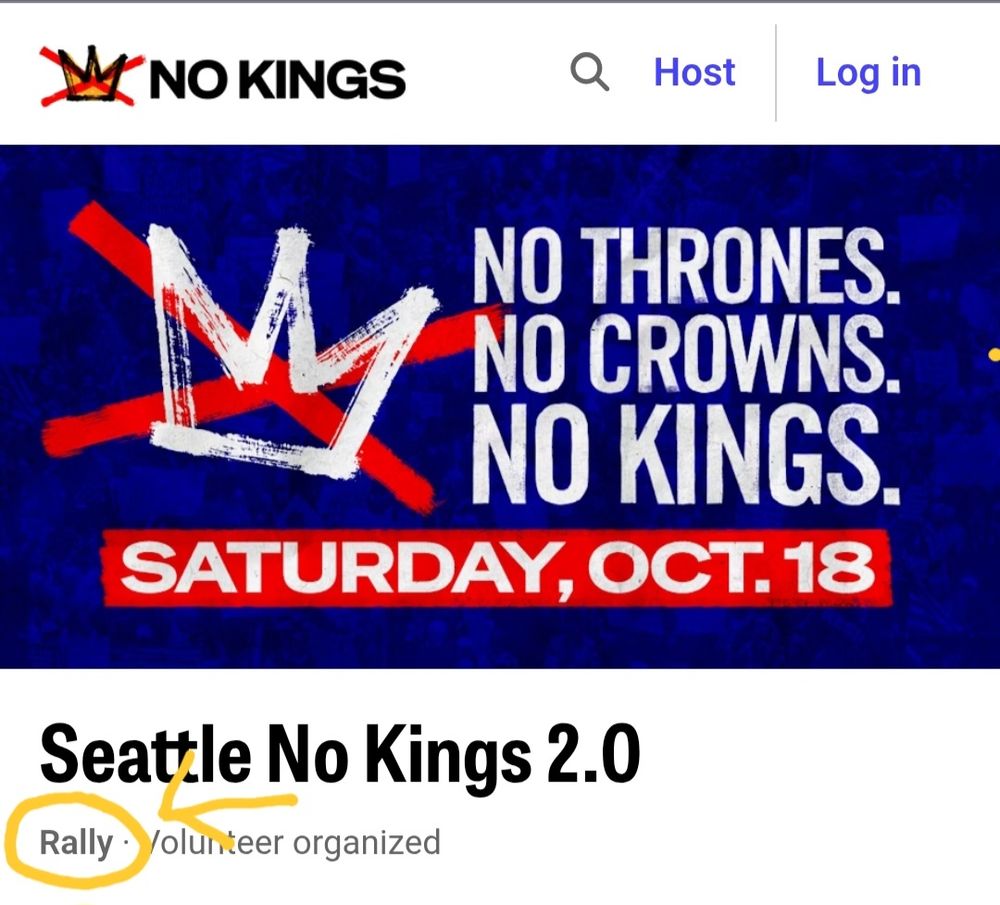 Screenshot from No Kings.

Image of a crown on top of a red x, text reads NO THRONES. NO CROWNS. NO KINGS. SATURDAY, OCT. 18

Seattle No Kings 2.0
Rally - Volunteer Organized