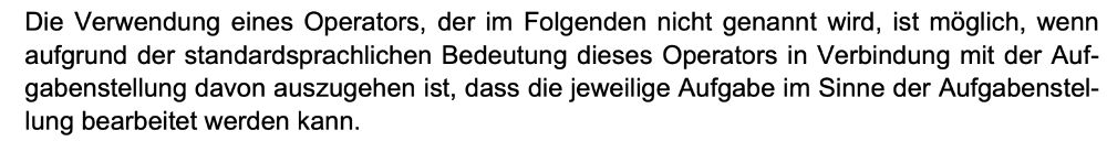 Die Verwendung eines Operators, der im Folgenden nicht genannt wird, ist möglich, wenn aufgrund der standardsprachlichen Bedeutung dieses Operators in Verbindung mit der Aufgabenstellung davon auszugehen ist, dass die jeweilige Aufgabe im Sinne der Aufgabenstellung bearbeitet werden kann.