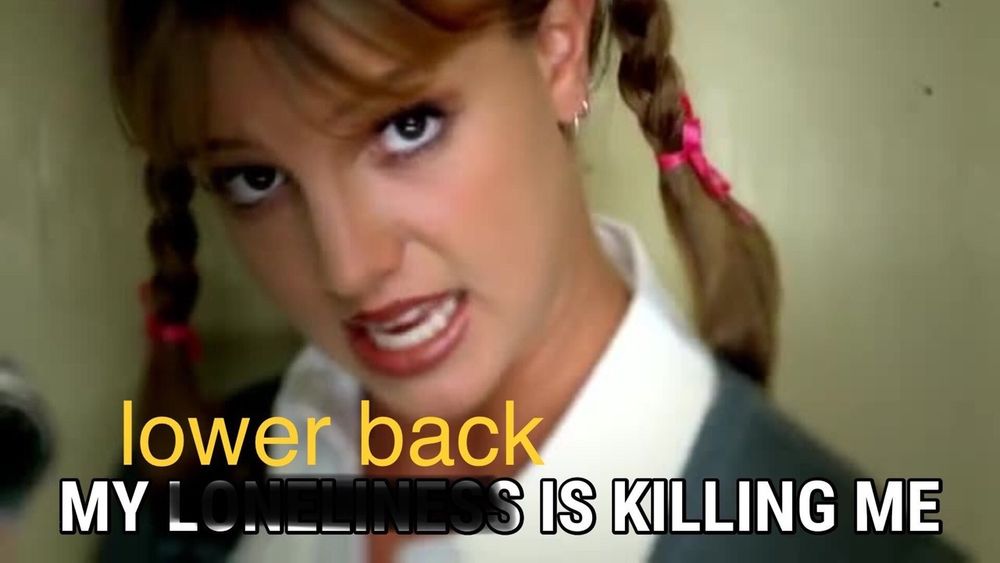 Britney Spears from the … Baby One More Time music video captioned “my loneliness is killing me” but “loneliness” is crossed out and replaced with Lower Back. 