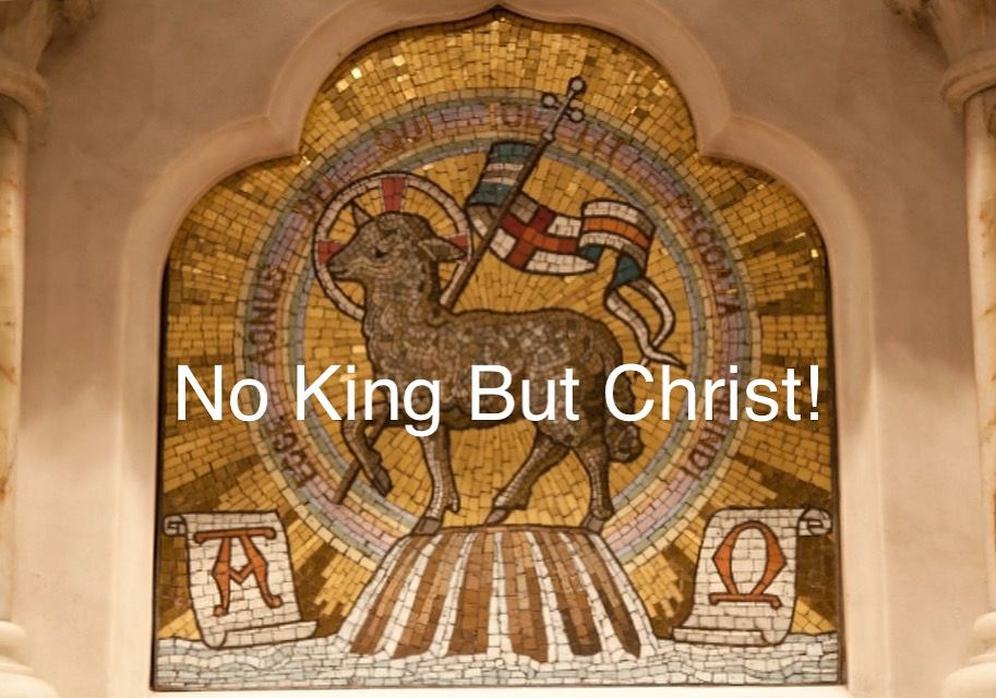 A mosaic altar frontal depiction of Agnus Dei. A haloed lamb carting a banner with a cross. Surrounded by a rainbow that reads in Latin, “Behold the lamb of God who takes away the sin of the world.” The Greek letters Alpha and Omega flank the lamb on scrolls. Light radiates from the lamb. 

Christians Have No King But Christ!

“After this I looked, and there was a great multitude that no one could count, from every nation, from all tribes and peoples and languages, standing before the throne and before the Lamb, robed in white, with palm branches in their hands. They cried out in a loud voice, saying, ‘Salvation belongs to our God who is seated on the throne and to the Lamb!’ — For this reason they are before the throne of God and worship him day and night within his temple, and the one who is seated on the throne will shelter them. They will hunger no more and thirst no more; the sun will not strike them, nor any scorching heat, for the Lamb at the center of the throne will be their shepherd, and he will guide them to springs of the water of life, and God will wipe away every tear from their eyes.”

The Revelation of Saint John the Divine (7:9-10,15-17 NRSV)