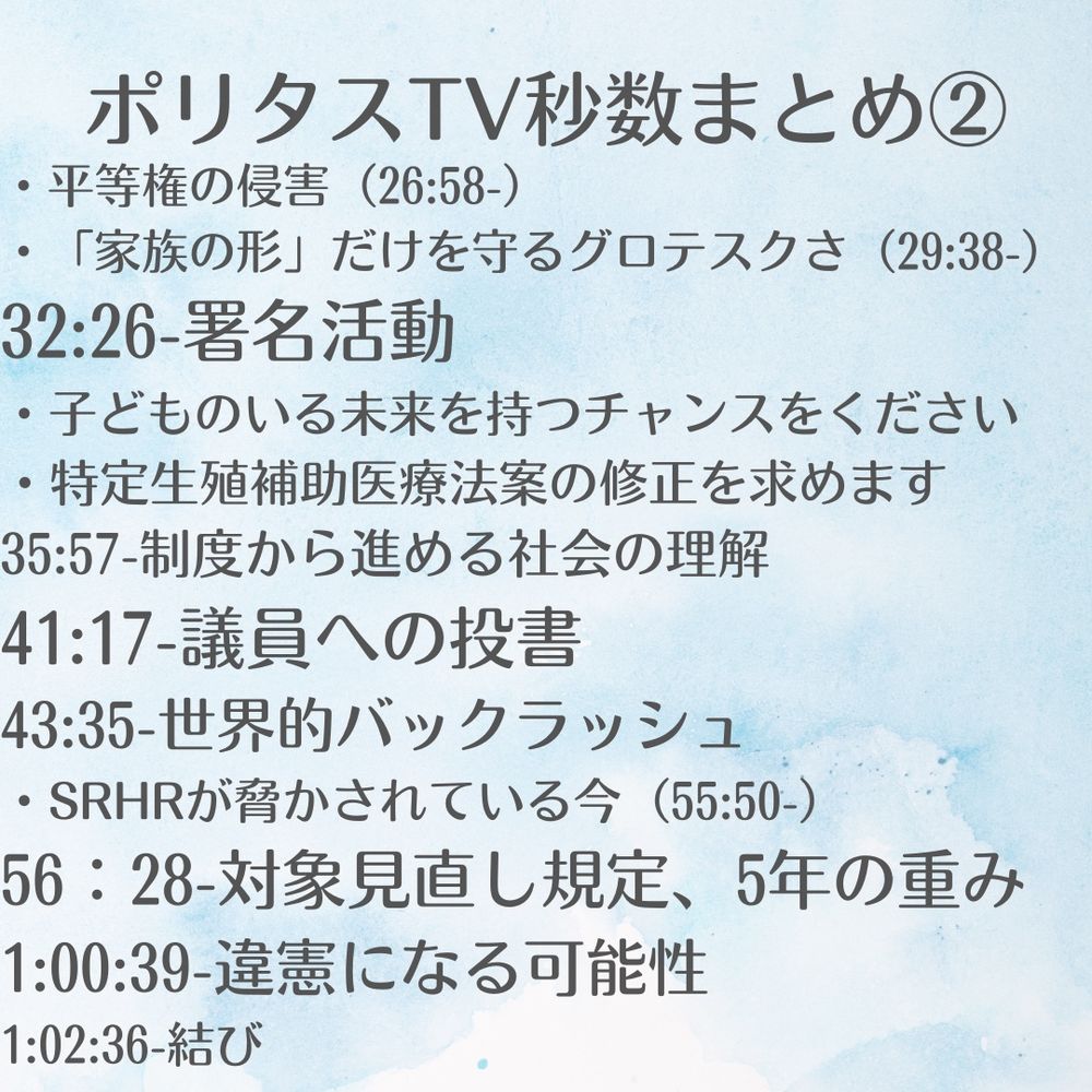 32:26-署名活動
・子どものいる未来を持つチャンスをください
・特定生殖補助医療法案の修正を求めます
35:57-制度から進める社会の理解
41:17-議員への投書
43:35-世界的バックラッシュ
SRHRが脅かされている今（55:50-）
56：28-法案の対象見直し規定、5年の重み
1:00:39-法とは？法案も違憲になる可能性
1:02:36-結び