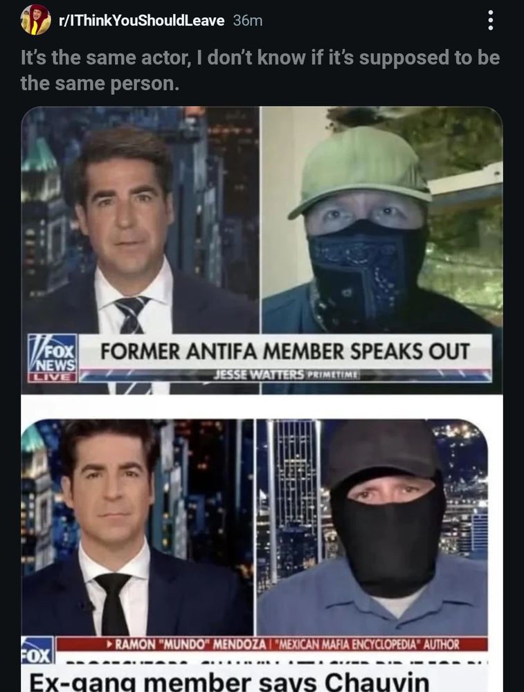 Screenshot of two different Fox news "interviews" with a man who is in one image pretending to be a former gang member and in the other pretending to be former "antifa"

Fox news lies to the public.