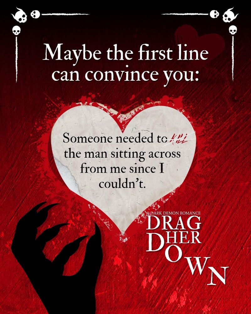 The text reads:

Maybe the first line can convince you:

“Someone needed to kill the man sitting across from me since I couldn't.”

A DARK DEMON ROMANCE
DRAG HER DOWN

The image:
Red background. Demon hand silhouette. Paper heart with red splatter around it. White border accents with skulls. 