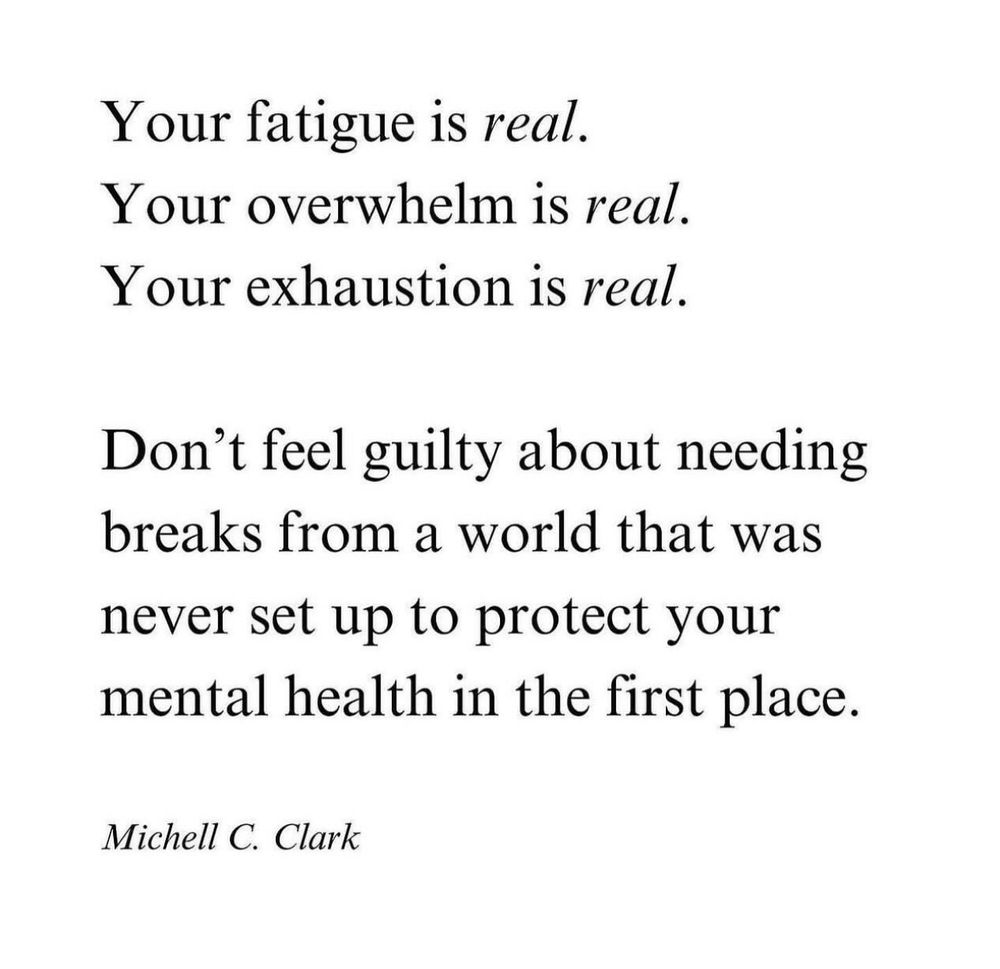 black text on a white background reads:

"Your fatigue is real.
Your overwhelm is real.
Your exhaustion is real.

Don't feel guilty about needing breaks from a world that was never set up to protect your mental health in the first place." 

Michell C. Clark