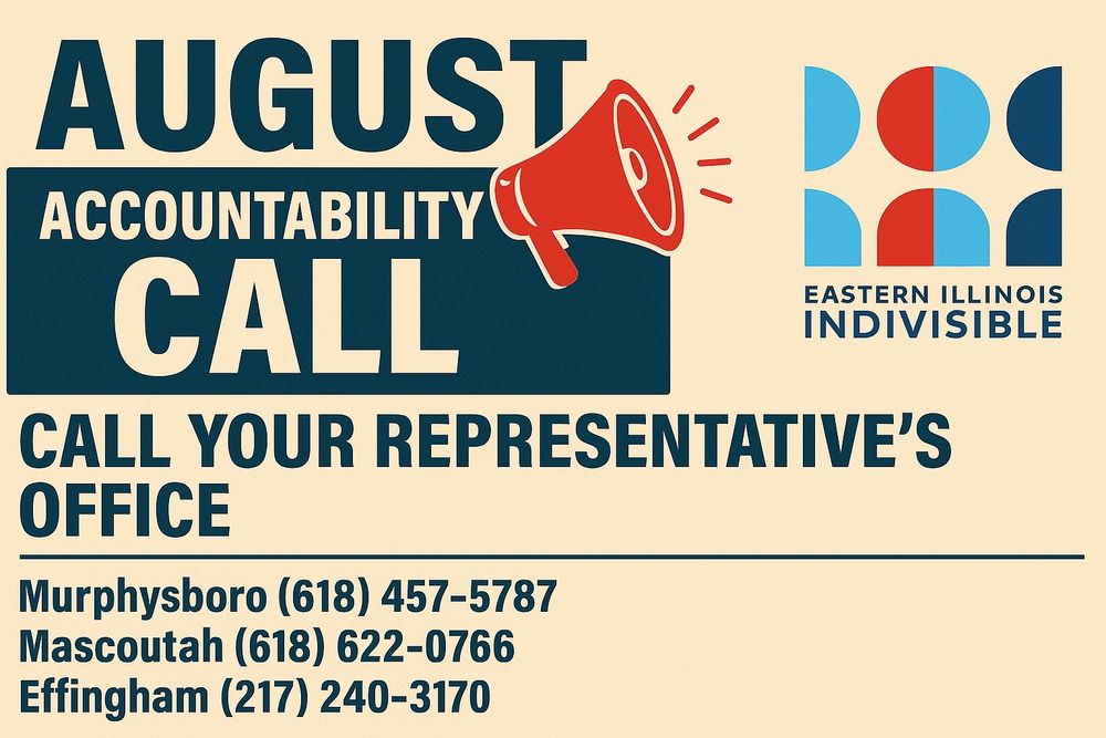 AUGUST ACCOUNTABILITY CALL YOUR REPRESENTATIVE'S WEEK 1
Murphysboro (618) 457-5787
Mascoutah (618) 622-0766
Effingham (217) 240-3170
