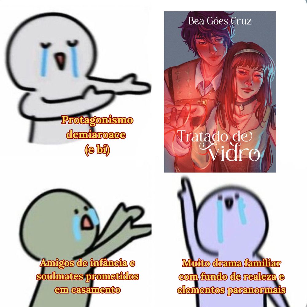 Meme. Três bonequinhos chorando apontando para a mesma direção no canto superior direito, que é a capa da minha novel Tratado de Vidro (ilustração de um homem e uma mulher. O homem abraça a mulher por trás e segura uma de suas mãos. Uma linha vermelha circula as mãos deles, soltando uma luz vermelha. Os dois vestem roupas de época.). Sobre cada um dos bonequinhos, um pequeno texto com o que se encontra na obra:
Protagonismo demiaroace (e bi)
Amigos de infância e soulmates prometidos em casamento
Muito drama familiar com fundo de realeza e elementos paranormais