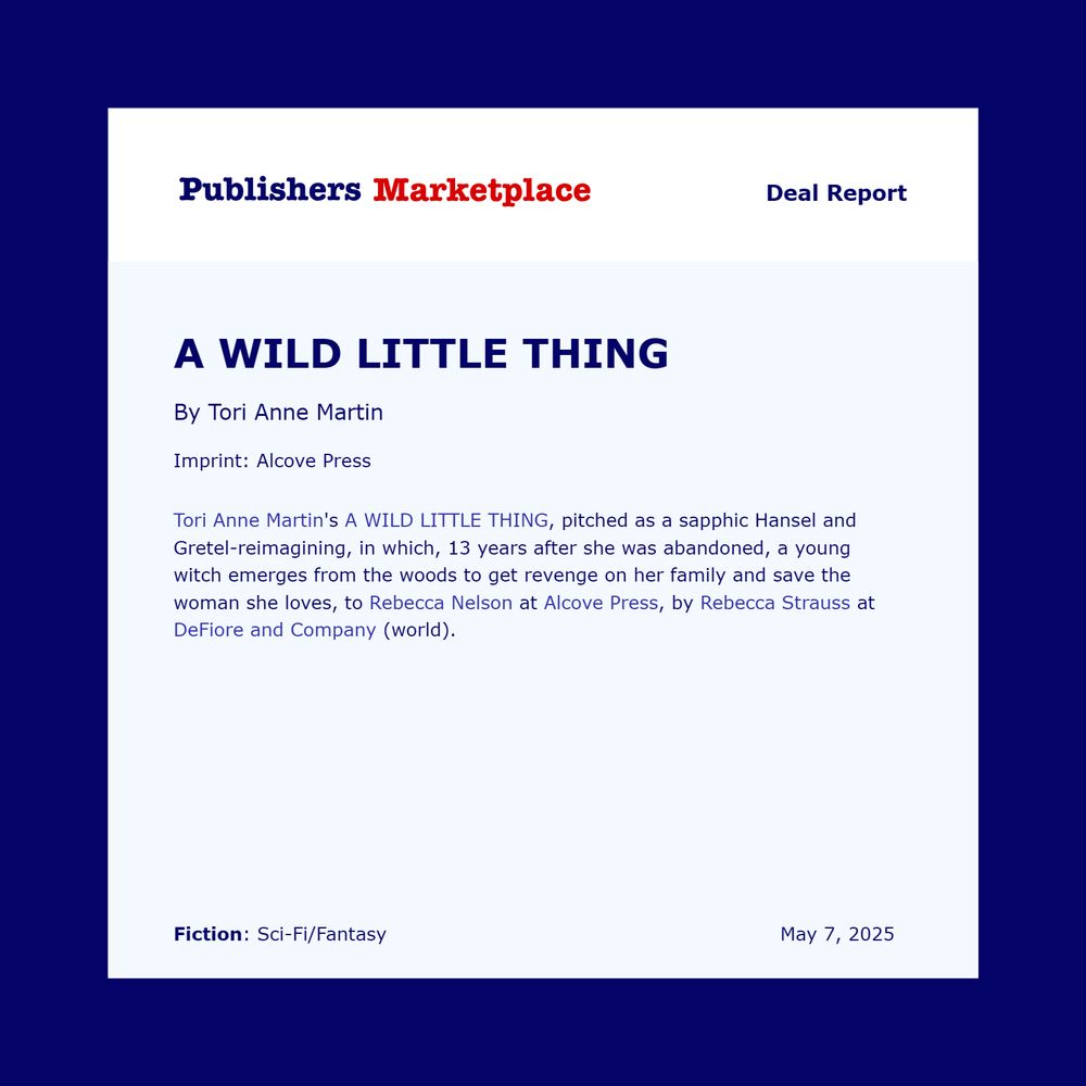 Publisher's Marketplace deal report reads: Tori Anne Martin's A WILD LITTLE THING, a sapphic Hansel and Gretel-reimagining, in which thirteen years after she was abandoned, a young witch emerges from the woods to get revenge on her family and save the woman she loves to Rebecca Nelson at Alcove Press, by Rebecca Strauss at DeFiore and Company (world).