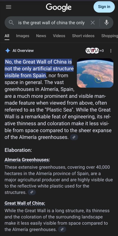 Google AI search results for the question "is the great wall of china the only artificial structure visible from spain":

No, the Great Wall of China is not the only artificial structure visible from Spain, nor from space in general. The vast greenhouses in Almería, Spain, are a much more prominent and visible man-made feature when viewed from above, often referred to as the "Plastic Sea". While the Great Wall is a remarkable feat of engineering, its relative thinness and coloration make it less visible from space compared to the sheer expanse of the Almería greenhouses. 
Elaboration:

    Almería Greenhouses:
    These extensive greenhouses, covering over 40,000 hectares in the Almería province of Spain, are a major agricultural producer and are highly visible due to the reflective white plastic used for the structures. 

Great Wall of China:
While the Great Wall is a long structure, its thinness and the coloration of the surrounding landscape make it less easily visible from space compared to the Almería greenhouses. 
Visibility from Space:
NASA has stated that the Great Wall is not visible to the naked eye from space, even in low Earth orbit, and is only sometimes visible under very specific conditions. The Almería greenhouses, on the other hand, are a prominent and easily identifiable feature due to their size and reflective surface. 