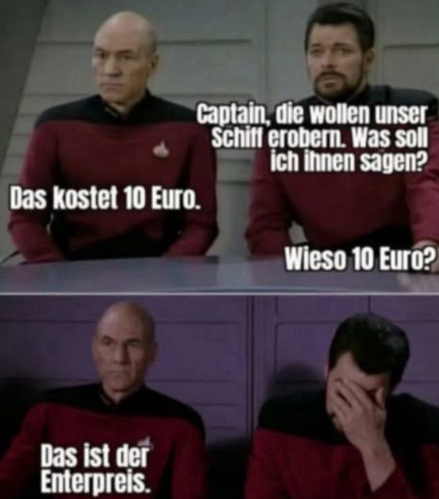 Riker: Die wollen unser Schiff entern, was soll ich ihnen sagen?
Picard: 10€
Riker: Wieso 10€?
Picard: das ist der Enterpreis