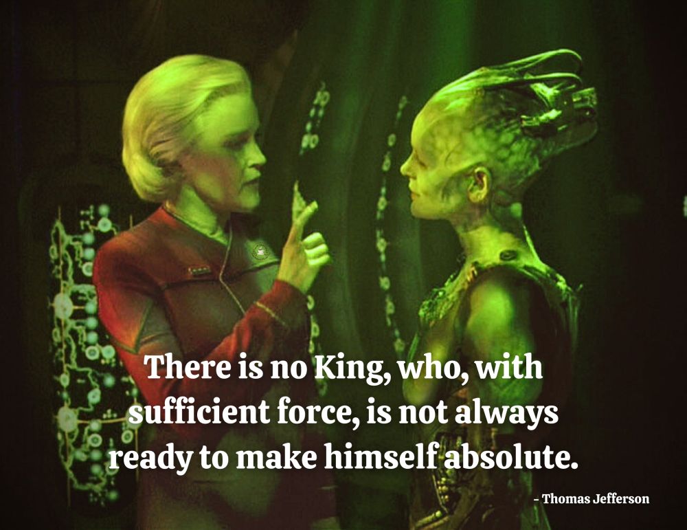Picture of Vice Admiral Janeway facing the Borg Queen. Text: There is no King, who, with sufficient force, is not always ready to make himself absolute. - Thomas Jefferson 