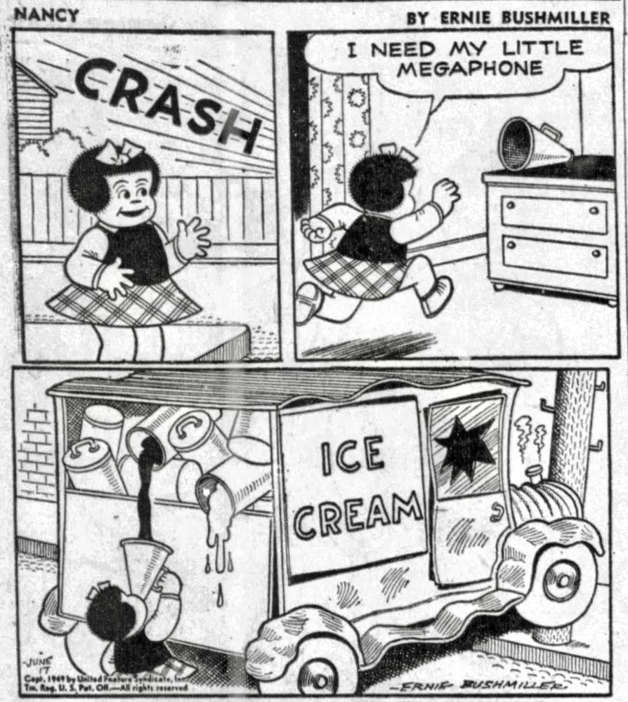 NANCY BY ERNIE BUSHMILLER 

CRASH

NANCY SEES A VAN CRASH INTO A TREE.

I NEED MY LITTLE
MEGAPHONE

NANCY IS USING HER MEGAPHONE TO EAT ICE CREAM THATS MELTING ON THE BACK OF THE CRASHED ICE CREAM VAN

SIGN ON VAN- ICE CREAM 