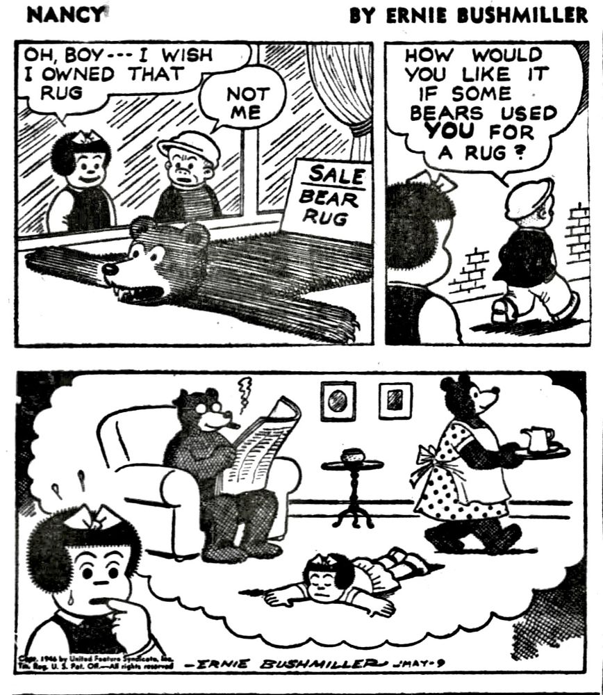 NANCY BY ERNIE BUSHMILLER 

OH, BOY- - -I WISH I OWNED THAT RUG

NOT ME

SIGN - SALE BEAR RUG

HOW WOULD YOU LIKE IT IF SOME BEARS USED YOU FOR A RUG ?

( NANCY DOESN’T LIKE THE SOUND OF THAT)