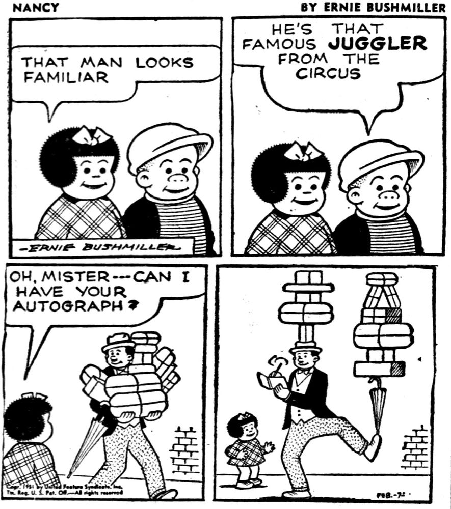 NANCY BY ERNIE BUSHMILLER 

THAT MAN LOOKS FAMILIAR

HE'S THAT FAMOUS JUGGLER
FROM THE CIRCUS

OH, MISTER-- CAN HAVE YOUR AUTOGRAPH?
