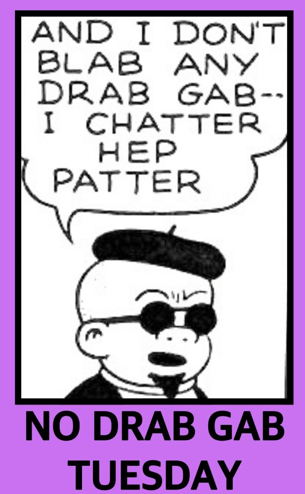 AND I DON'T BLAB ANY DRAB GAB-I CHATTER HEP PATTER
NO DRAB GAB TUESDAY

SLUGGO IS IN HIS BEATNIK PHASE HE IS WEARING A BERET SUNGLASSES AND HE HAS A GOATEE 