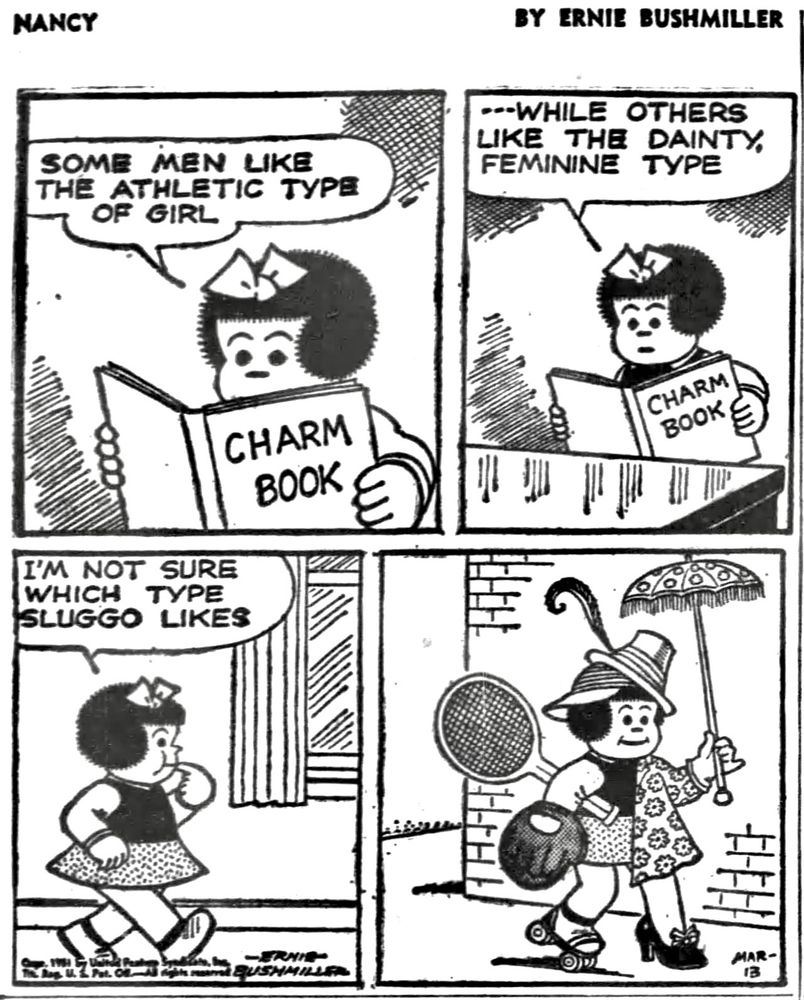 NANCY BY ERNIE BUSHMILLER

SOME MEN LIKE THE ATHLETIC TYPE
OF GIRL

BOOK TITLE-
CHARM BOOK

- - WHILE OTHERS LIKE THE DAINTY FEMININE TYPE 

I'M NOT SURE WHICH TYPE
SLUGGO LIKES

( NANCY DRESSES WITH ONE SIDE ATHLETIC AND ONE SIDE DAINTY)