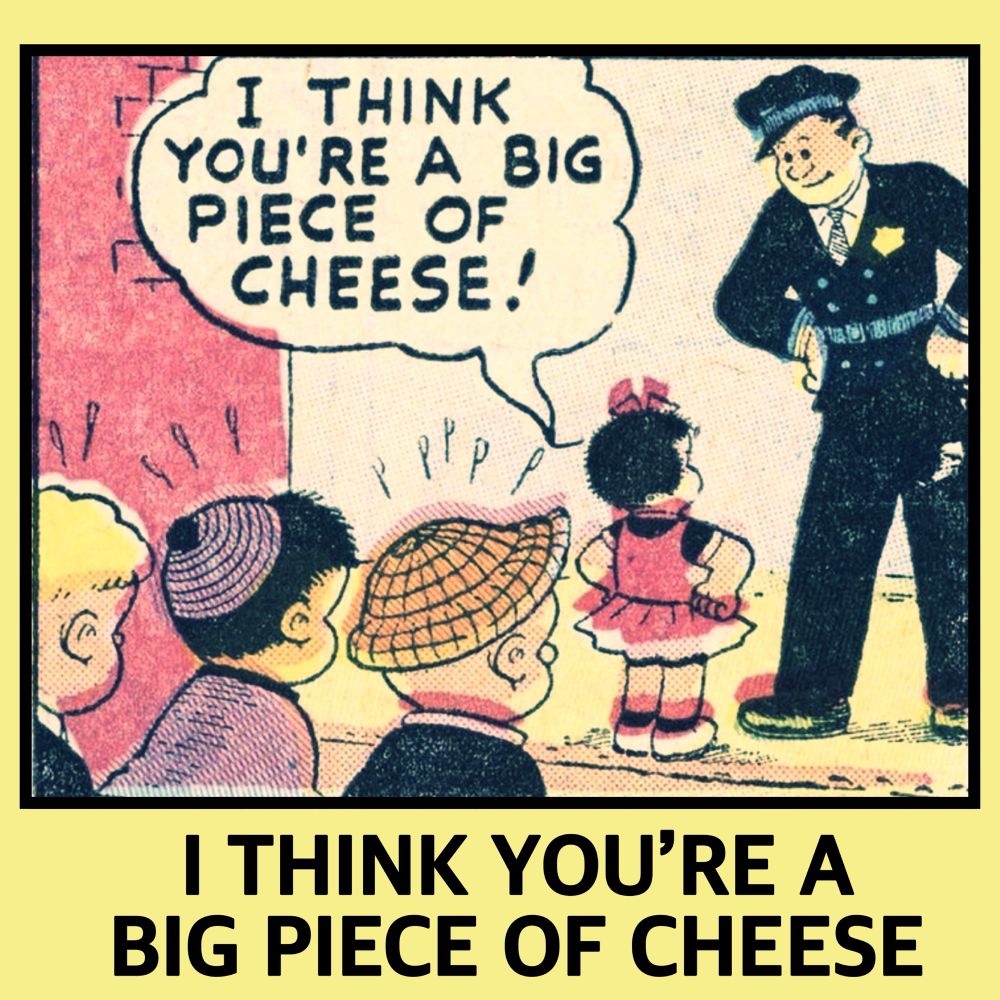 
NANCY IS FACING A POLICEMAN WITH HER HANDS ON HER HIPS WHILE THE OTHER KIDS LOOK ON IN DISBELIEF 

NANCY TELLS THE POLICEMAN:
I THINK  YOU'RE A BIG PIECE OF CHEESE!