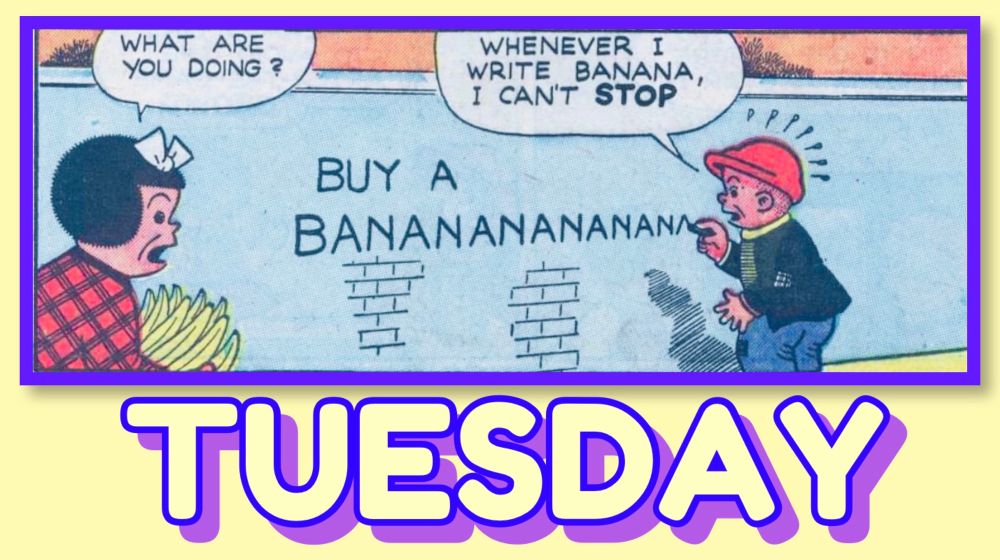 WHAT ARE YOU DOING ?

WHENEVER I
WRITE BANANA, I CAN'T STOP

BUY A BANANANANANANA

TUESDAY