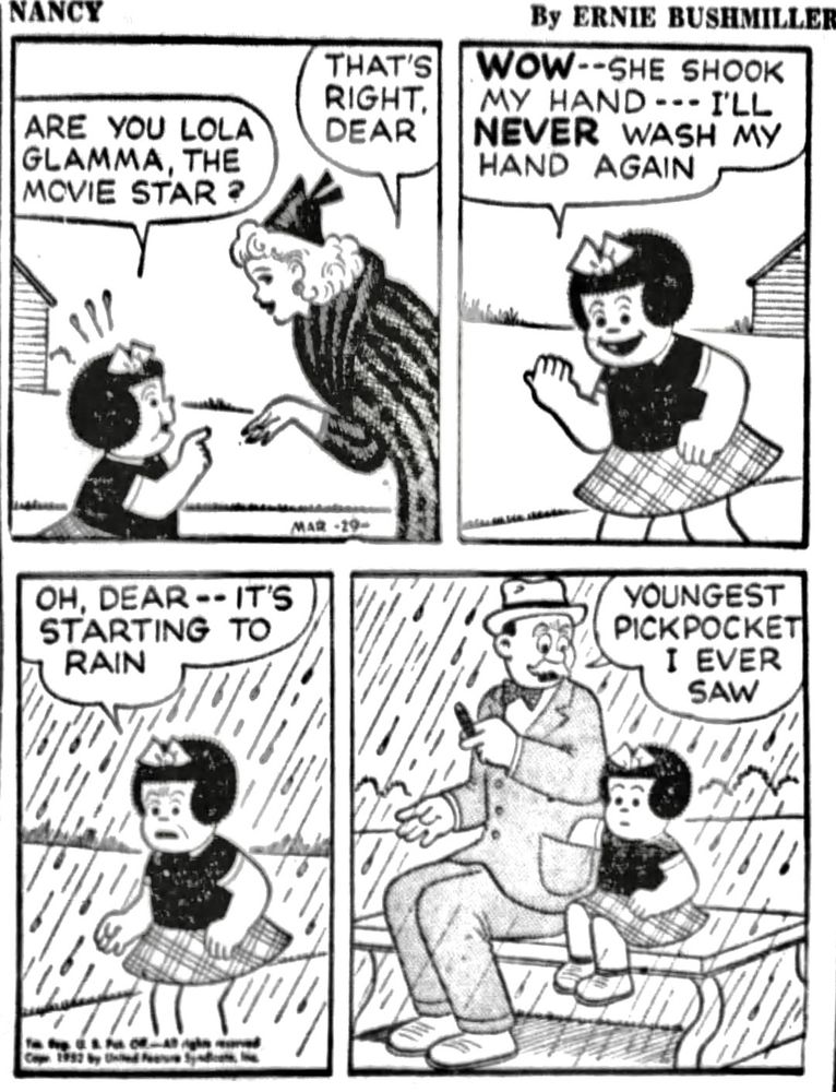 NANCY BY ERNIE BUSHMILLER 

ARE YOU LOLA GLAMMA, THE MOVIE STAR ?

THAT'S RIGHT, DEAR

WOW--SHE SHOOK MY HAND --- I'LL NEVER WASH MY HAND AGAIN

OH, DEAR -- IT'S STARTING TO RAIN

YOUNGEST PICKPOCKET 
I EVER SAW
