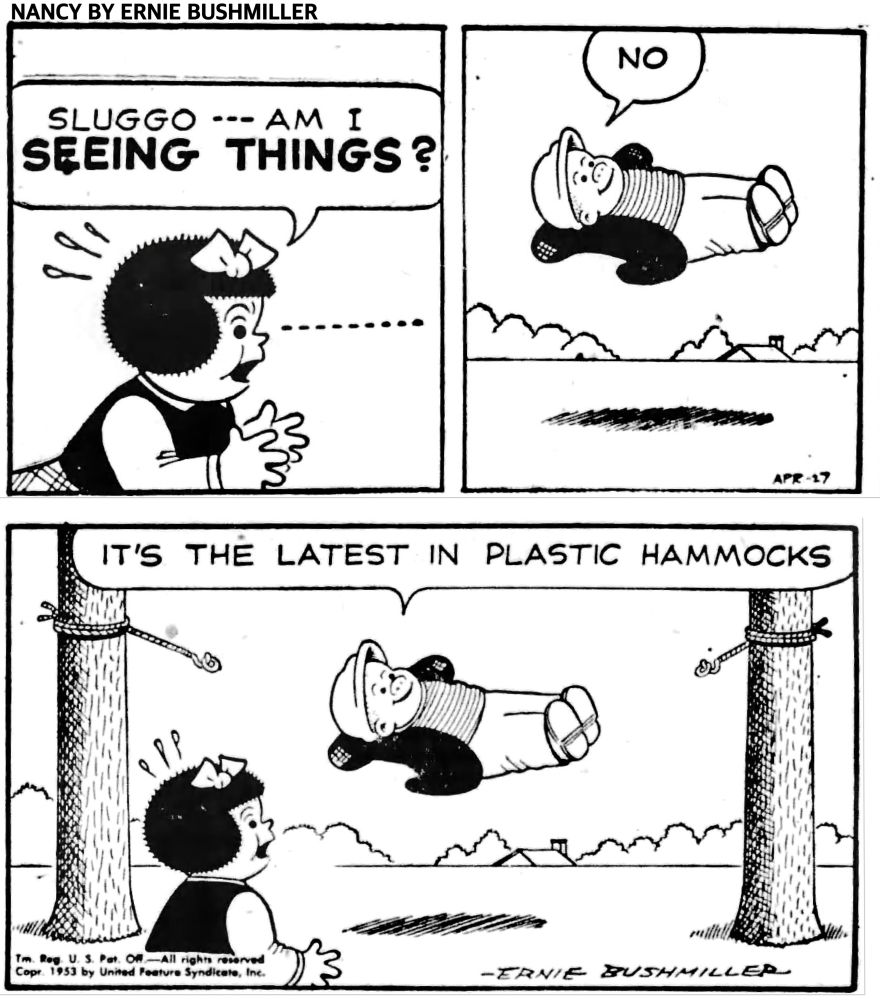 NANCY BY ERNIE BUSHMILLER

SLUGGO - - - AM I 
SEEING THINGS?

NO

IT'S THE LATEST IN  PLASTIC HAMMOCKS 