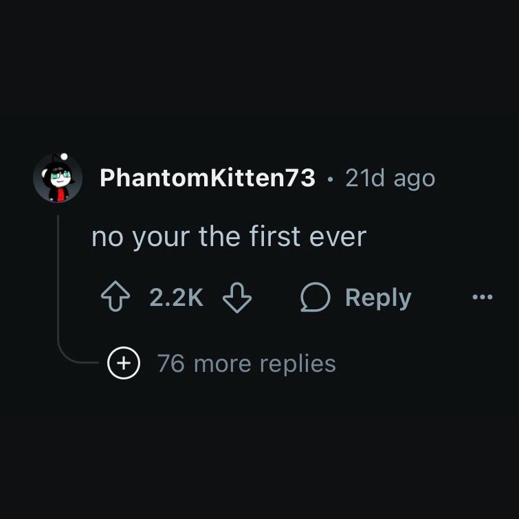 Reddit user PhantomKitten73 remarks, "no your the first ever" and receives over two thousand upvotes.