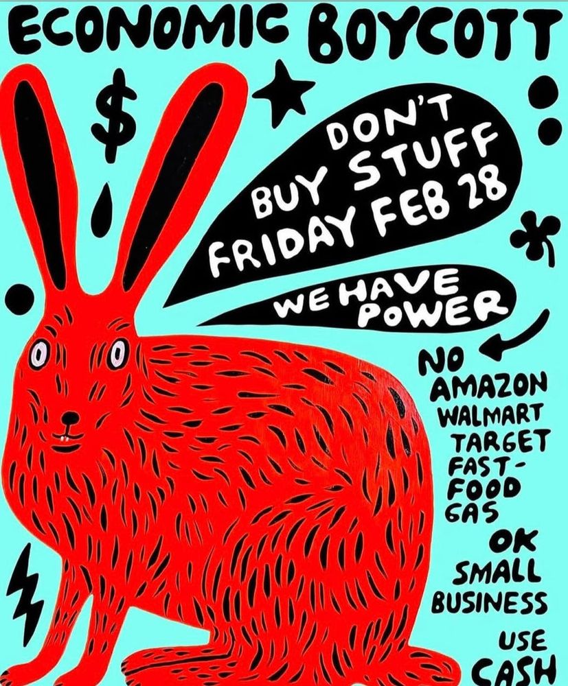 Image by From @ProgressKansasCity in Instagram - a styalized scarlet hare against a cyan background with the words "ECONOMIC BOYCOTT $ DON'T BUY STUFF FRIDAY FEB 28 WE HAVE POWER * NO AMAZON WALMART TARGET FAST-FOOD GAS
OK SMALL BUSINESS USE CASH"