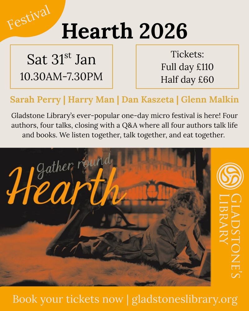 A promotional poster for ‘Hearth 2026’, a one-day micro-festival at Gladstone’s Library. The event is on Saturday 31st January from 10:30am to 7:30pm. Ticket prices are listed as £110 for a full day and £60 for a half day. Featured authors are Sarah Perry, Harry Man, Dan Kaszeta, and Glenn Malkin. The poster describes four authors giving four talks, ending with a Q&A. The lower half shows an orange-tinted vintage photograph of a person lying on a fur rug reading by firelight, with the words ‘Gather round Hearth’. Gladstone’s Library’s logo appears on the right side. A banner at the bottom reads: ‘Book your tickets now | gladstoneslibrary.org’.