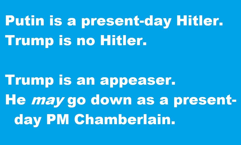 Putin is a present-day Hitler.
Trump is no Hitler.

Trump is an appeaser.
He may go down as a present-day Chamberlain.