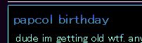 a text box reading "papcol birthday" 
"dude im getting old wtf. any" the text is cut off after that
the way papcol is spelt looks similar to pupco1.
