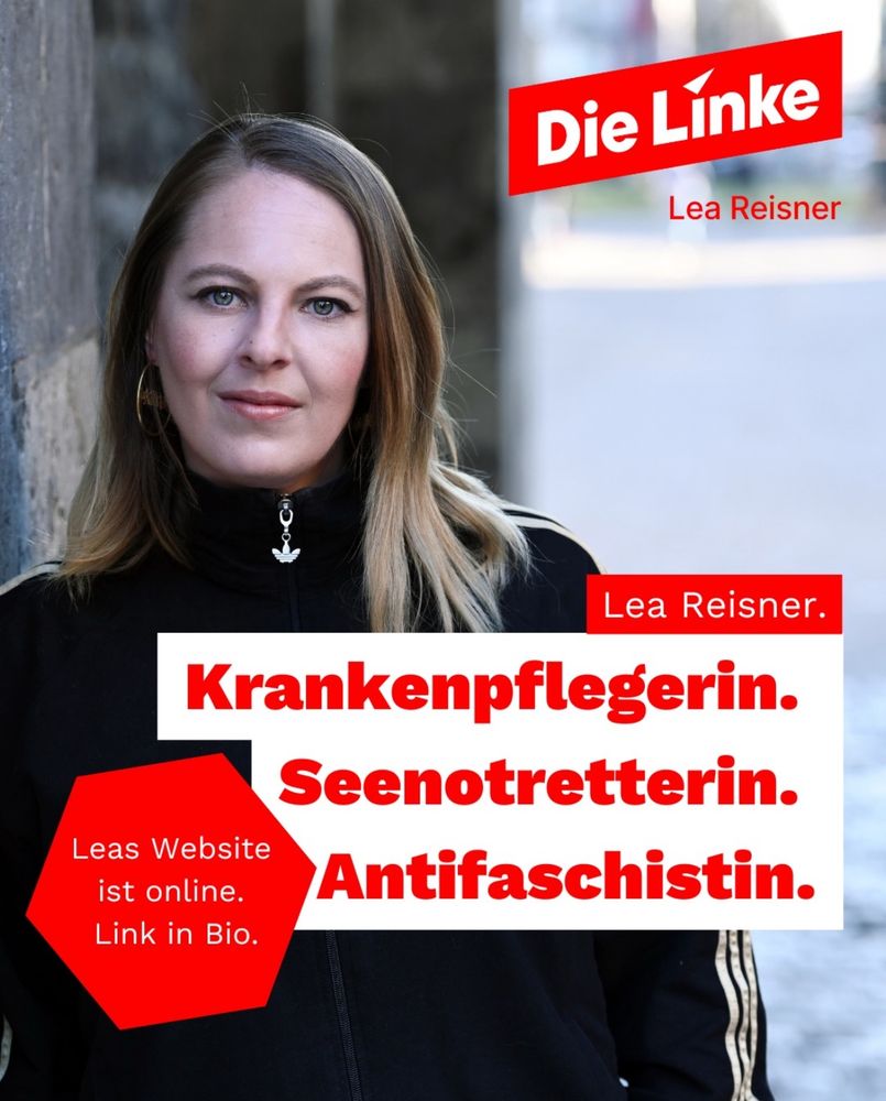 Porträt einer Frau mit schulterlangem blondem Haar, die vor einer Steinwand steht und eine schwarze Adidas-Jacke trägt. Sie blickt direkt in die Kamera mit einem ernsten, aber freundlichen Gesichtsausdruck. Das Bild enthält grafische Elemente in Rot und Weiß mit dem Logo der Partei “Die Linke” oben rechts. In großen roten Buchstaben auf weißem Hintergrund stehen die Worte: “Krankenpflegerin. Seenotretterin. Antifaschistin.” Unten links befindet sich eine rote Sechseck-Grafik mit der Aufschrift: “Leas Website ist online. Link in Bio.” Oben rechts steht in Rot der Name “Lea Reisner”.