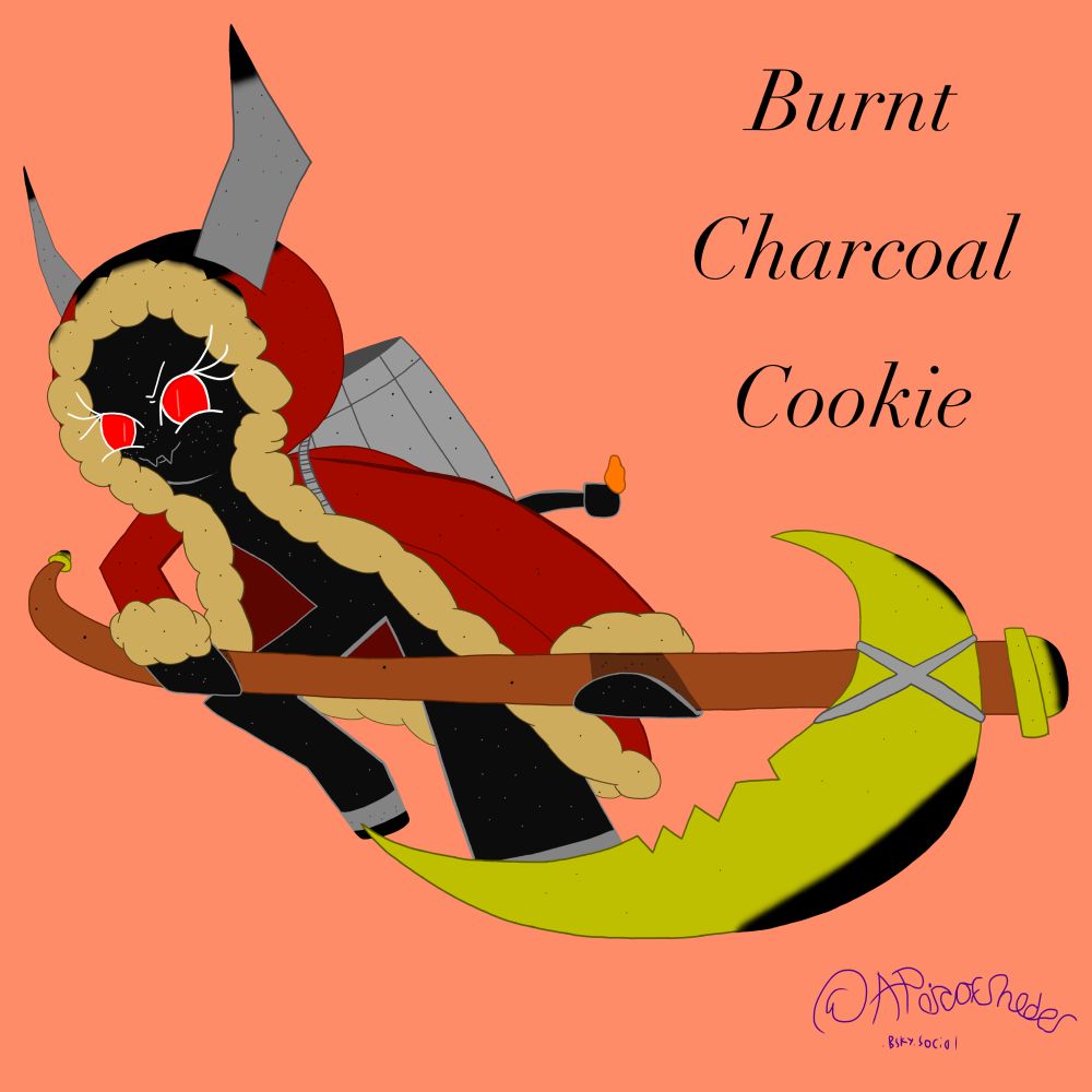 Every year, on the 5th day of December, Burnt Charcoal Cookie emerges from the depths of the Charred Woods to claim the naughty young Cookies of Crispia. Her ash-covered dough is as burnt as the night skies and her old, worn-out coat mistakens her for a more jolly Cookie. Burnt Charcoal Cookie’s scythe beams with pride as the moonlight shines on it and her basket thumps against her back with each heavy step. She is of no heart and feeds on only those of young evil. The Cookies she visits are said to never be seen again and it is too late when they hear the heavy thumps of hooves on the rooftops. Some Cookies say they can still hear distant wailing from the Charred Woods from Burnt Charcoal Cookie’s victims.


(started working on her on February 17, 2025 and finished February 22, 2025)