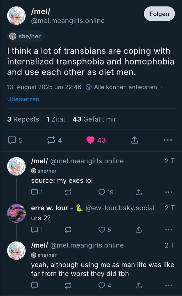 /mel/:
I think a lot of transbians are coping with internalized transphobia and homophobia and use each other as diet men.
source: my exes lol

Other user:
urs 2?

/mel/:
yeah, although using me as man lite was like far from the worst they did tbh