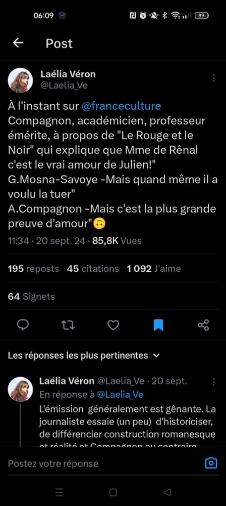 Capture du cloaque d'en face (X)

À l'instant sur @franceculture 
Compagnon, académicien, professeur émérite, à propos de "Le Rouge et le Noir" qui explique que Mme de Rênal c'est le vrai amour de Julien!"
G.Mosna-Savoye -Mais quand même il a voulu la tuer"
A.Compagnon -Mais c'est la plus grande preuve d'amour"🙃

L'émission  généralement est gênante. La journaliste essaie (un peu)  d'historiciser, de différencier construction romanesque et réalité et Compagnon au contraire prend le roman comme des leçons de vérités  éternelles