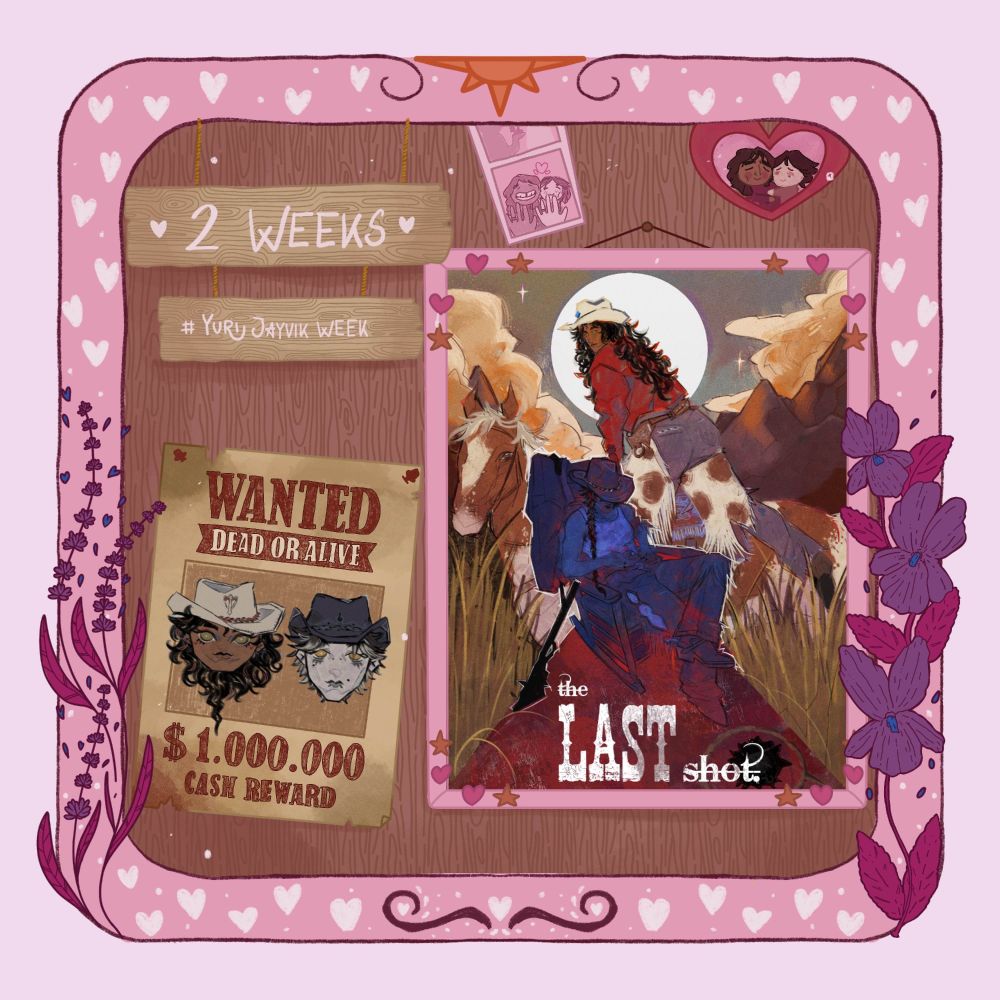 An announcement post for Yuri Jayvik Week. The border is pink with flowers and sun imagery, and there is a wooden sign graphic at the top that reads "2 Weeks" and "#YuriJayvikWeek."

In the bottom left corner is a poster that reads "Wanted, Dead or Alive, $1,000 Cash Reward." It features chibi style drawings of fem Jayce and fem Viktor in cowboy hats. 

In the center right is a large poster with the heading "The Last Shot." It shows fem Jayce with long hair, wearing cow hide chaps, jeans, a red shirt, boots and a cowboy hat, mounting a brown and white horse. In front of her is Viktoria, shadowed in blues, sitting in a rocking chair. She has a long braid and is wearing a bloodied cowboy hat, white tank top, jeans, and cowboy boots with spurs. A jacket rests over the back of the chair, and a long rifle is propped against it. In the background, there are mountains, clouds, and a white circle of light haloing Jayce's head.

In the top right there is a filmstrip with chibi versions of fem Jayce and fem Viktor showing their proposal - the bottom image is shown clearly with the two of thems smiling and showing their rings to the camera. There is also a small chibi style image in a red heart frame of the two of them embracing.