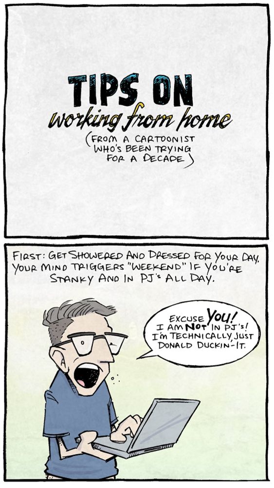 PANEL 1:
All Text: TIPS ON Working from Home (from a Cartoonist who’s been trying for a decade)

PANEL 2: DAVE,  a man with greying hair and glasses, stands holding a laptop.
NARRATION: First: Get showered and dressed for your day. Your mind triggers “weekend” if you’re stanky and in PJ’s all day.
DAVE: Excuse YOU! I am NOT in PJ’s! I’m technically just Donald Duckin’-it.

PANEL 3: DAVE lays in bed surrounded by pillows, with an emptied sleeve of Oreos on his lap.
NARRATION: Second: keep to a daily schedule! If you don’t, THIS starts to happen by day five…
DAVE: IT’S 4AM…?! That does it! Only six more episodes of “Fixer Upper”
NARRATION, pointing to Oreos: Three sleeves of Oreos.

PANEL 4: 
NARRATION: Relatedly: Keep moving! Keep a workout schedule…even if it’s basic yoga or a walk. I’ve had many a year where I allowed this to happen:
JABBA THE HUTT, the slug-like creature from Star Wars: BRING ME SOLO AND THE WOOKIE
NARRATION BOX pointing to a pencil and paper in Jabba’s hand: My sketch pad.

PANEL 5: DAVE sits in a frothy bathtub with his laptop on his knees.
NARRATION: Pick one spot in the house that is JUST for work, or else every activity starts to meld into every other activity.
DAVE: WHAT. I’m still working! I clearly have Powerpoint open.

PANEL 6: DAVE stands with arms wide out. His dog peaks out from the bottom, eyes wide.
NARRATION: And finally, don’t forget to be kind to yourself. Keep all these rules, but also allow yourself a break from time-to-time, purely for mental health.
DAVE: I hereby declare Fridays to be Donald Duckin’-It Days™!

———
Want 5,000 more comics like this? Join us at Patreon.com/sheldoncomics for the *FULL* Sheldon archives, art giveaways, fun community, and more! Sheldon Comics copyright Dave Kellett. Colors by Beth Reidmiller