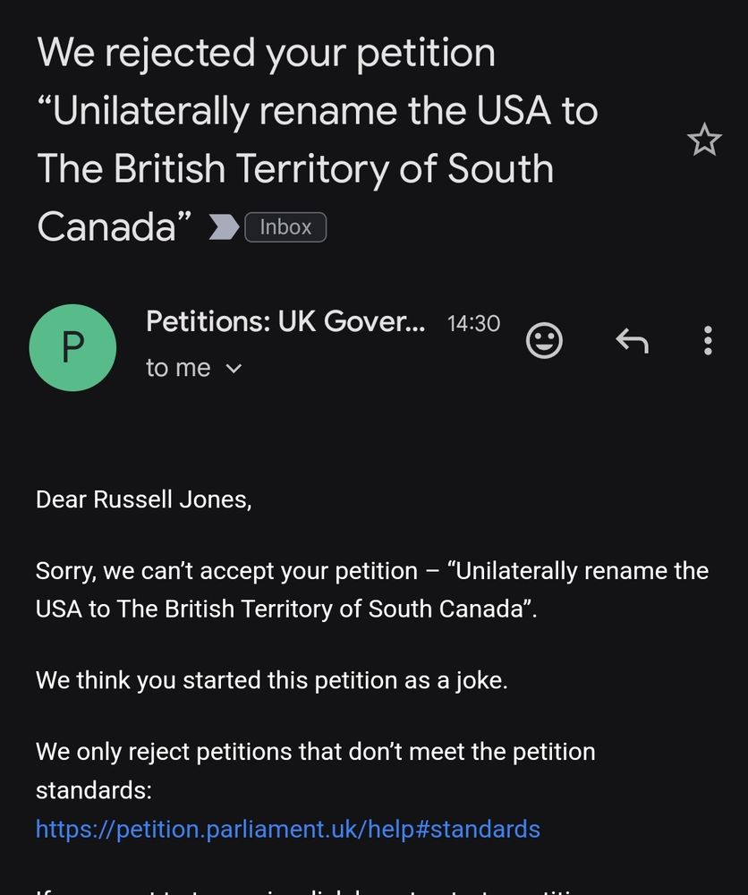 Screengrab reading:

Dear Russell Jones,

Sorry, we can’t accept your petition – “Unilaterally rename the USA to The British Territory of South Canada”.

We think you started this petition as a joke.